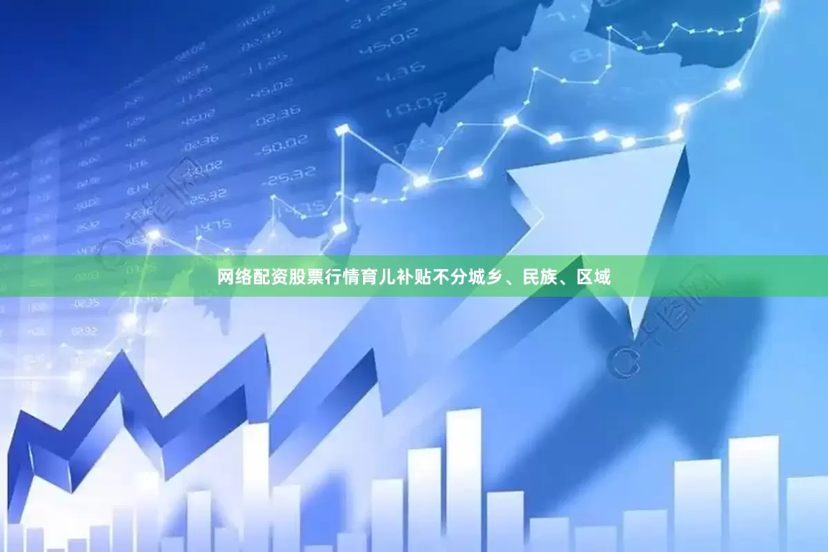 网络配资股票行情育儿补贴不分城乡、民族、区域