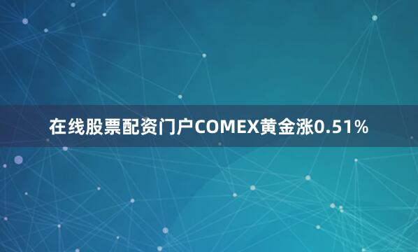 在线股票配资门户COMEX黄金涨0.51%