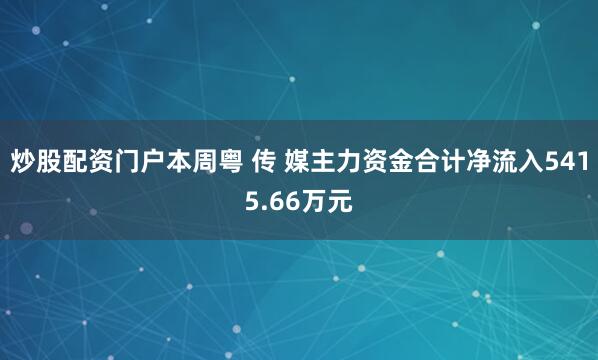炒股配资门户本周粤 传 媒主力资金合计净流入5415.66万元