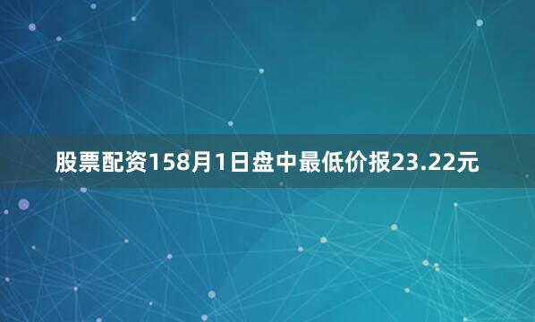 股票配资158月1日盘中最低价报23.22元