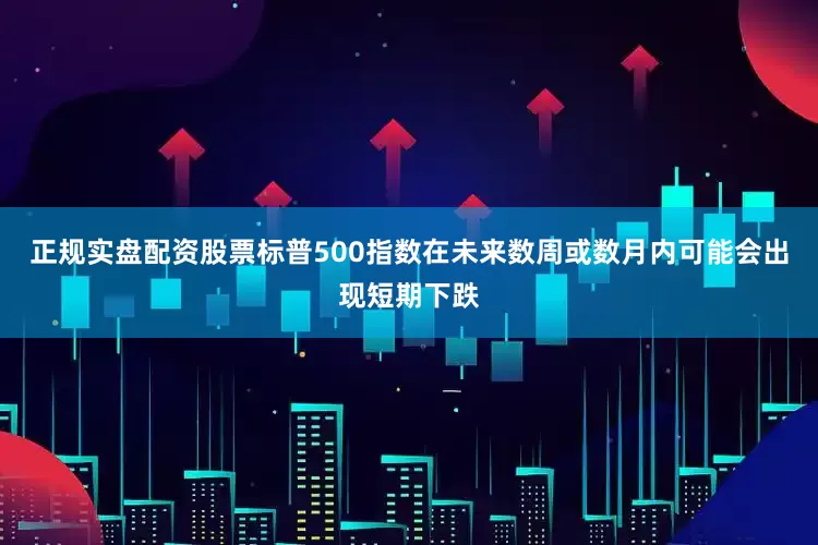 正规实盘配资股票标普500指数在未来数周或数月内可能会出现短期下跌