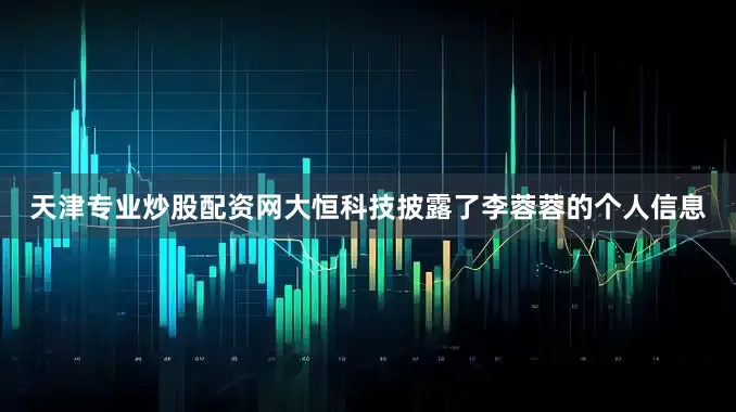 天津专业炒股配资网大恒科技披露了李蓉蓉的个人信息