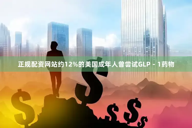 正规配资网站约12%的美国成年人曾尝试GLP - 1药物
