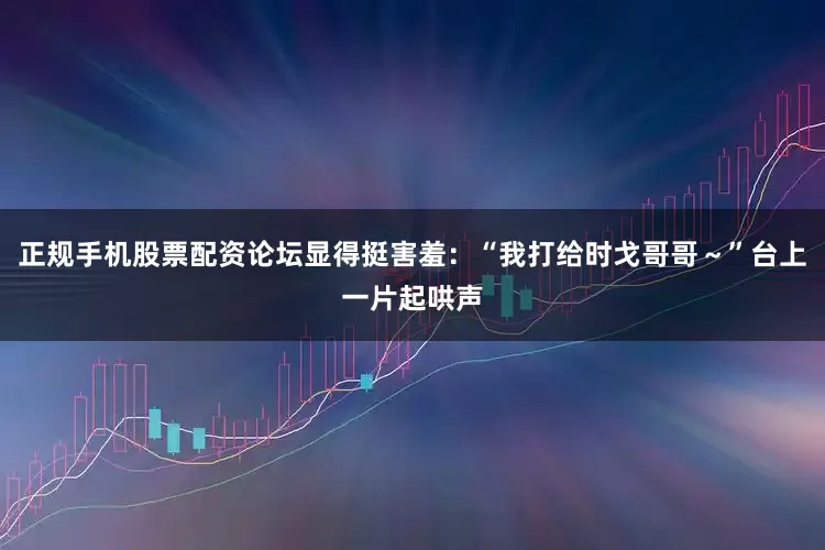 正规手机股票配资论坛显得挺害羞：“我打给时戈哥哥～”台上一片起哄声