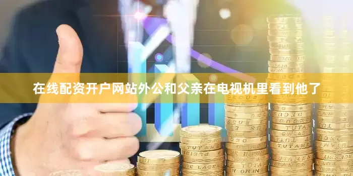 在线配资开户网站外公和父亲在电视机里看到他了