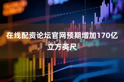 在线配资论坛官网预期增加170亿立方英尺
