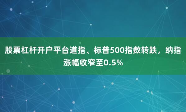 股票杠杆开户平台道指、标普500指数转跌，纳指涨幅收窄至0.5%