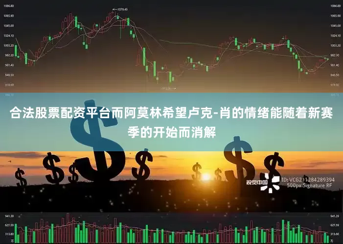 合法股票配资平台而阿莫林希望卢克-肖的情绪能随着新赛季的开始而消解