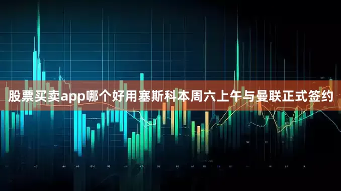 股票买卖app哪个好用　　塞斯科本周六上午与曼联正式签约