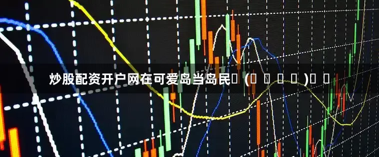 炒股配资开户网在可爱岛当岛民ଘ(੭ˊ꒳ˋ)੭✧