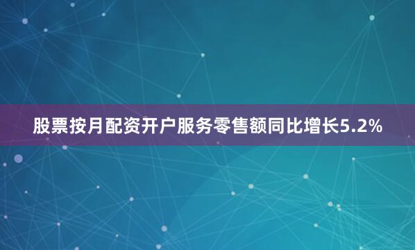 股票按月配资开户服务零售额同比增长5.2%