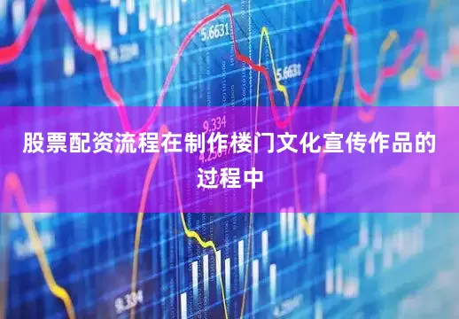 股票配资流程在制作楼门文化宣传作品的过程中
