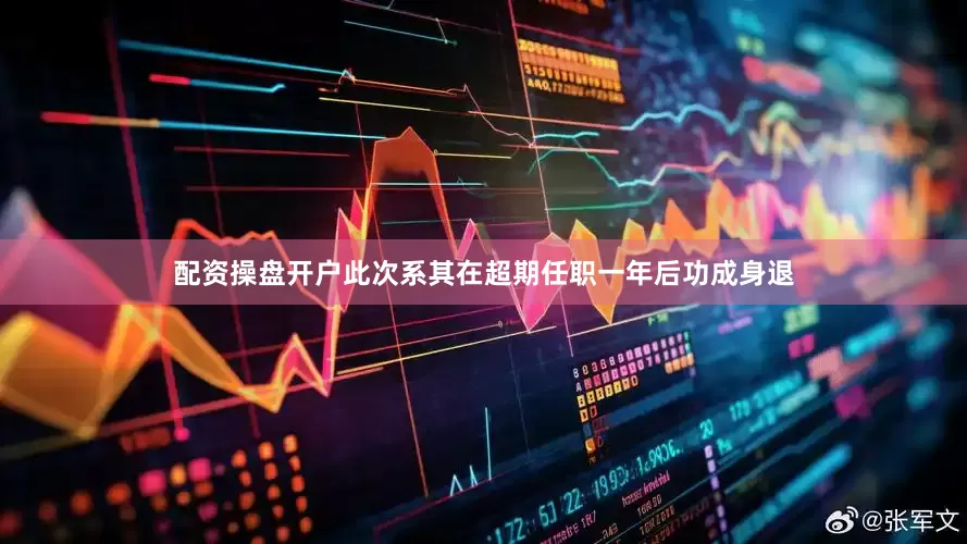 配资操盘开户此次系其在超期任职一年后功成身退