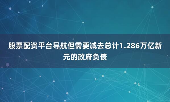 股票配资平台导航但需要减去总计1.286万亿新元的政府负债
