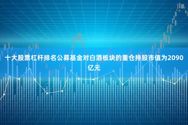 十大股票杠杆排名公募基金对白酒板块的重仓持股市值为2090亿元