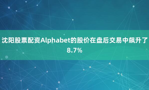 沈阳股票配资Alphabet的股价在盘后交易中飙升了8.7%