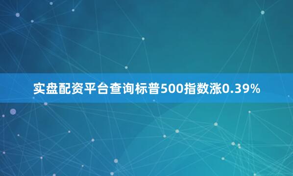实盘配资平台查询标普500指数涨0.39%
