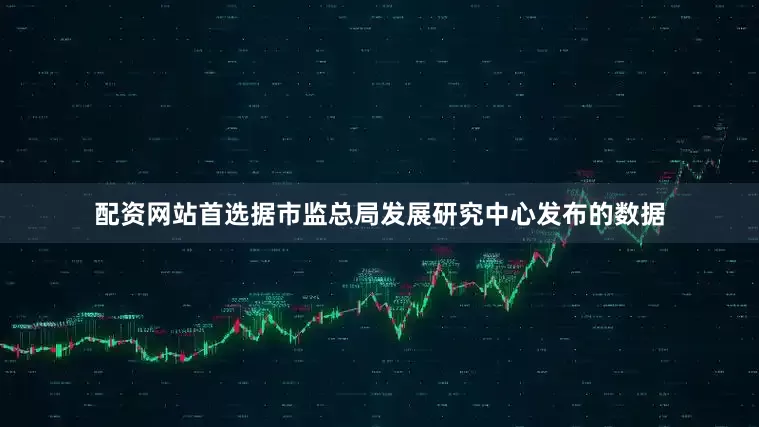 配资网站首选据市监总局发展研究中心发布的数据