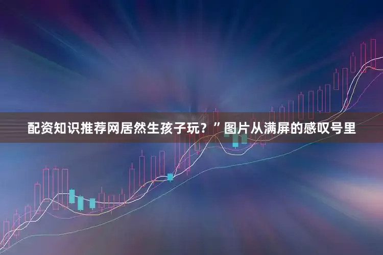 配资知识推荐网居然生孩子玩？”图片从满屏的感叹号里