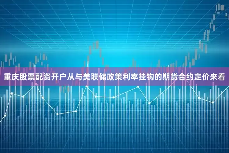 重庆股票配资开户　　从与美联储政策利率挂钩的期货合约定价来看