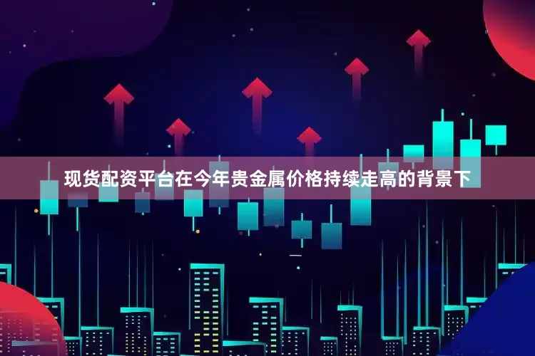 现货配资平台在今年贵金属价格持续走高的背景下