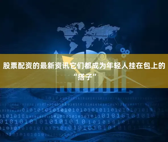 股票配资的最新资讯它们都成为年轻人挂在包上的“搭子”