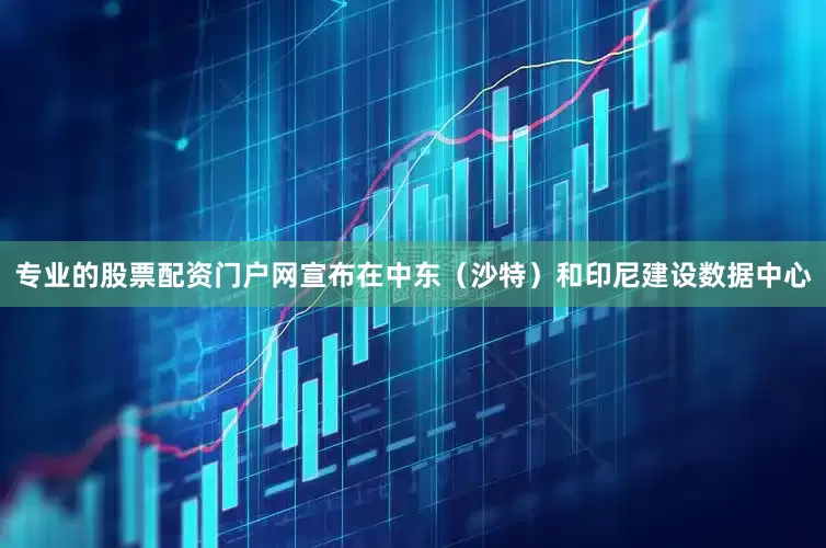 专业的股票配资门户网宣布在中东（沙特）和印尼建设数据中心