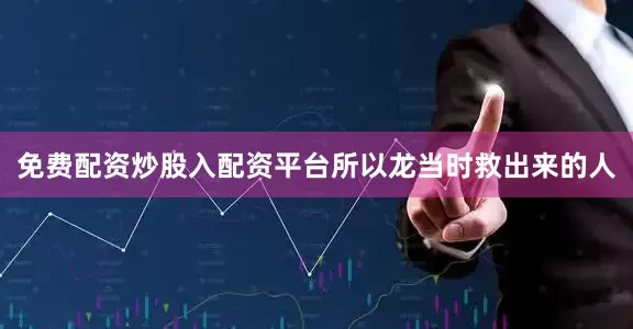 免费配资炒股入配资平台所以龙当时救出来的人