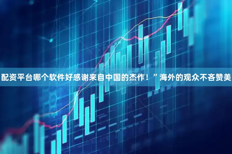 配资平台哪个软件好感谢来自中国的杰作！”海外的观众不吝赞美