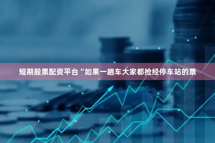 短期股票配资平台“如果一趟车大家都抢经停车站的票