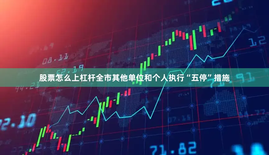 股票怎么上杠杆全市其他单位和个人执行“五停”措施