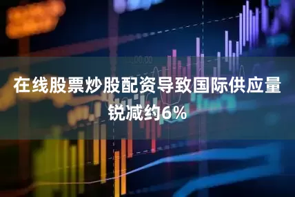 在线股票炒股配资导致国际供应量锐减约6%