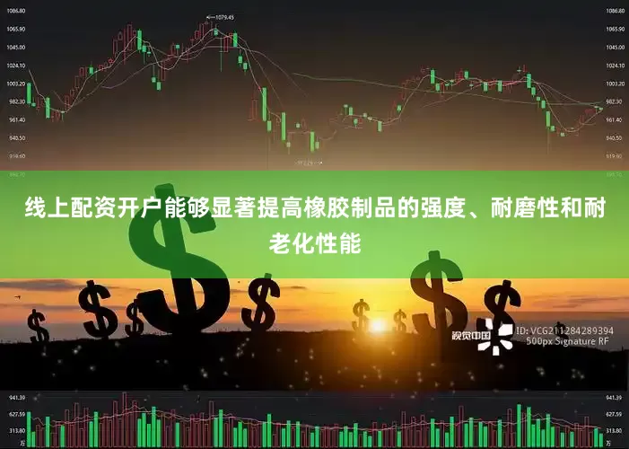 线上配资开户能够显著提高橡胶制品的强度、耐磨性和耐老化性能