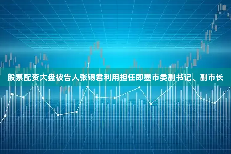 股票配资大盘被告人张锡君利用担任即墨市委副书记、副市长