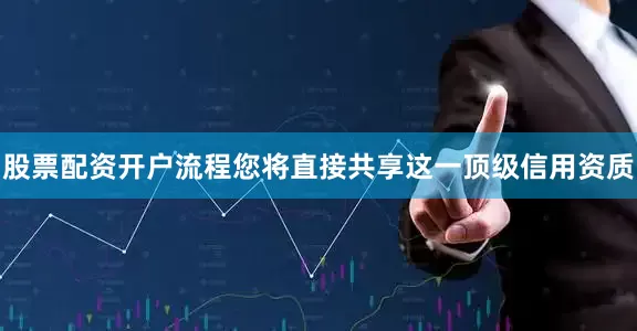 股票配资开户流程您将直接共享这一顶级信用资质