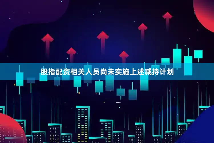股指配资相关人员尚未实施上述减持计划