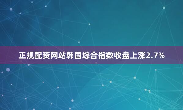 正规配资网站韩国综合指数收盘上涨2.7%