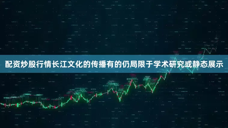 配资炒股行情长江文化的传播有的仍局限于学术研究或静态展示