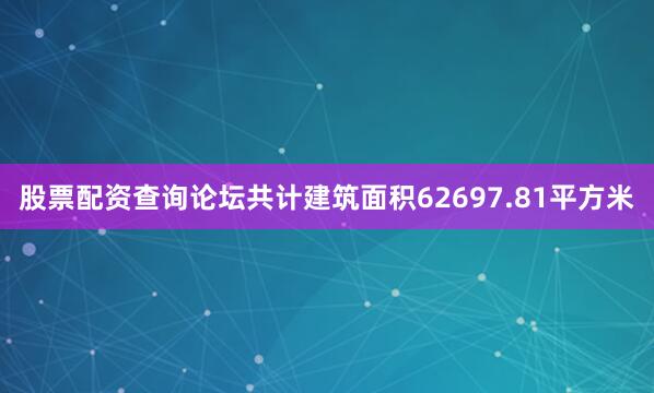 股票配资查询论坛共计建筑面积62697.81平方米