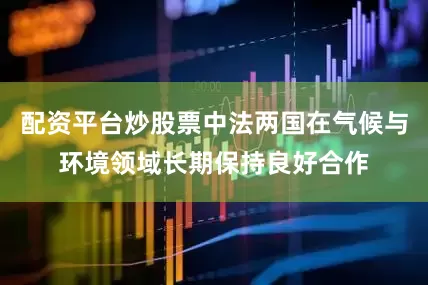 配资平台炒股票中法两国在气候与环境领域长期保持良好合作
