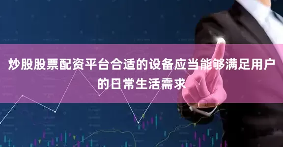 炒股股票配资平台合适的设备应当能够满足用户的日常生活需求