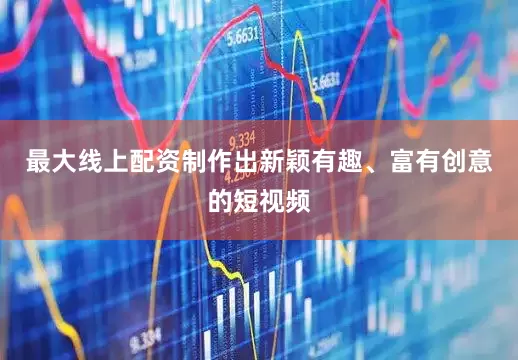 最大线上配资制作出新颖有趣、富有创意的短视频