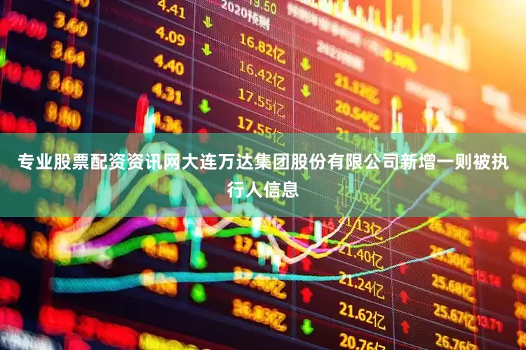 专业股票配资资讯网大连万达集团股份有限公司新增一则被执行人信息