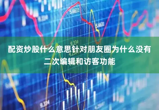 配资炒股什么意思针对朋友圈为什么没有二次编辑和访客功能