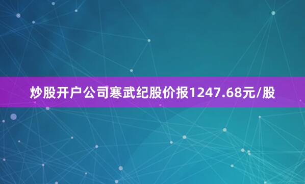 炒股开户公司寒武纪股价报1247.68元/股