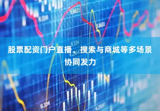 股票配资门户直播、搜索与商城等多场景协同发力
