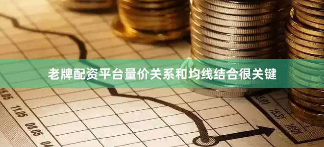 老牌配资平台量价关系和均线结合很关键